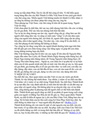 trong sự tiếp nhận Phúc Âm là vấn đề thờ cúng tổ tiên. Vì thế điều quan
trọng hàng đầu cho các Hội Thánh Cơ Đốc Việt Nam là tìm cách giải thích
việc thờ cúng này. Nhiều người Việt không muốn trở thành Cơ Đốc nhân vì
sợ rằng họ không còn được phép thờ cúng cha mẹ, ông bà.
Theo phong tục Việt Nam, việc thờ cúng tổ tiên rất là quan trọng. Người
Việt tin rằng:
Chết chưa phải là chết hẳn, thể xác tuy chết nhưng linh hồn vẫn còn và hằng
lui tới gia đình. Thể xác tiêu tan nhưng linh hồn bất diệt.
Tục ta lại tin rằng dương sao âm vậy, người sống cần gì, sống làm sao thì
người chết cũng như vậy và cũng có một cuộc “sống” ở cõi âm như cuộc
sống của người trên dương thế, nói khác đi, người chết cũng cần ăn uống
tiêu pha, nhà ở như người sống. Tin như vậy, việc cúng lễ là cần thiết, và
việc thờ phụng tổ tiên không thể không có được.
Tục cũng lại tin rằng vong hồn các người khuất thường luôn ngự trên bàn
thờ để gần gủi con cháu trong công việc hằng ngày và giúp đỡ con cháu
trong những trường hợp cần thiết.
Dân Việt thường cúng bái tổ tiên vào các ngày lễ lớn như tết Nguyên Đán
(ngày đầu năm Âm Lịch), tết Thanh Minh (Ngày thượng tuần tháng ba), tết
Đoan Ngọ (mùng năm tháng năm), tết Trung Nguyên (rằm tháng bảy), tết
Trung Thu (rằm tháng tám)... Ngoài ra, con cháu tin ở sự phù hộ và sự hiện
diện của tổ tiên quanh mình nên bất cứ một việc lớn nhỏ gì xảy ra, liên quan
tới gia đình, gia trưởng đều có lễ cáo gia tiên như: vợ sinh con; con đầy cử;
đầy tháng; đầy năm; con cái bắt đầu đi học; con cái sửa soạn đi thi; con cái
thi đỗ; gả chồng cho con gái, dựng vợ cho con trai; xây dựng nhà mới.
Ý NIỆM VỀ SỰ CHẾT
Sự chết thể xác, theo quan niệm của dân Việt và của các trước giả Kinh
Thánh, là việc không thể tránh được. Tuy nhiên, ý niệm về sự chết của dân
Việt khác với ý niệm về sự chết trong Thánh Kinh. Sự chết theo Thánh Kinh
là sự mở đầu cho việc đánh mất tất cả mối liên hệ trên đất và cắt đứt mọi sự
giao tiếp với người sống. Đó không phải là sự chuyển tiếp vào vũ trụ thần
linh, cũng không phải là phương tiện để người chết có thể biến nên thánh
thần. Thánh Kinh quả quyết rằng sự chết là sự phân rẽ quan trọng cuối cùng
giữa con người và Đấng Tạo Hóa do tội lỗi gây ra. Theo quan điểm Thánh
Kinh, sự chết là điều đi ngược lại ý chỉ của Đức Chúa Trời, Đấng ban cho sự
sống. Nó là hiện thân của kẻ thù cuối cùng bị Chúa Phục Sinh hủy diệt. Sự
chết thống trị nhân loại vì “mọi người đều đã phạm tội” (RoRm 3:23).
Thánh Kinh không chỉ vén màn bí mật về căn nguyên của sự chết, mà còn
báo trước về sự chấm dứt của sự chết. Sự phục sinh của Chúa Cứu Thế Giê-
xu đã chiến thắng sự chết và trong thời đại hầu đến sẽ “không có sự chết,
kêu ca, hay là đau đớn nữa; vì những sự thứ nhất đã qua rồi” (KhKh 21:4).
 