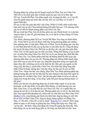 Phương pháp này giống như kế họach truyền bá Phúc Âm của Chúa Cứu
Thế Giê-xu là chọn giáo dân và huấn luyện họ qua việc đi ra thực tập.
Nỗ Lực Truyền Bá Phúc Âm nhấn mạnh việc sử dụng tín hữu, và vì vậy đã
chia bớt gánh nặng mà trước đây chỉ nấy trên vai của Mục sư và một ít
người lãnh đạo.
Nó tạo cơ hội cho giáo dân hầu việc Chúa. Nhiều Cơ Đốc nhân muốn thực
hiện một việc gì cho Chúa nhưng không biết phải làm sao. Với chương trình
này họ có thể trở thành chứng nhân của Chúa Cứu Thế .
Bố cục trình bày Phúc Âm rất tốt bao gồm các câu Thánh Kinh và ví dụ làm
sáng tỏ chân lý cứu rỗi, ghi nhớ được nó, ta có thể đi ra làm chứng về Chúa
cách tự tin.
Tuy nhiên, phương pháp Nỗ Lực Truyền Bá Phúc Âm cũng có nhiều điểm
yếu. Trước hết là sự cứu rỗi được trình bày trong phương pháp này dường
như nghiêng hẳn về một phía. Phần nói về Phúc Âm là rất đúng qua việc bày
tỏ cho thân hữu biết lẽ cần của sự tha thứ và cứu khỏi tội lỗi. Cũng rất đúng
khi tuyên bố rằng Chúa Cứu Thế Giê-xu đã thực thi việc giải hòa giữa Đức
Chúa Trời và loài người qua sự chết của Ngài. Đồng thời không có gì sai khi
nói với thân hữu rằng Chúa Cứu Thế Giê-xu là con đưòng duy nhất dẫn đến
Đức Chúa Cha. Tuy nhiên phần trình bày đã không dành đủ thời gian cho
phương diện khác của sự cứu rỗi. Phương pháp này không nhấn mạnh rằng
mục đích của sự cứu rỗi là trọn vẹn; rằng đời sống bên trong con người đã
được thay đổi và không còn bị nô lệ dưới tội lỗi. Bây giờ con người có thể
sống cuộc đời theo ý muốn Đức Chúa Trời. Khi thân hữu bằng lòng tiếp
nhận Chúa thì được chứng đạo viên dạy rằng, họ bây giờ là con cái Đức
Chúa Trời --được tha thứ, cứu chuộc, phục hòa. Tuy nhiên phương pháp này
không hướng dẫn cho tân tín hữu biết họ nên chứng tỏ dấu hiệu bên ngoài là
đang bước đi với Đức Chúa Trời. Tân tín hữu phải nhận rõ là họ có một sứ
mạng mới trong đời sống, và họ sống “giữa thế gian nhưng không thuộc về
thế gian”.
Điểm yếu thứ hai của phương pháp này là thiếu nhấn mạnh về sự ăn năn.
Kennedy có đề cập nhiều về ân phúc biếu không, về tình thương yêu của
Đức Chúa Trời, về sự chết đền tội của Chúa Cứu Thế, về ý nghĩa đức tin:
nhưng lại nói rất ít về lẽ đạo ăn năn. Phương pháp này có chỉ ra cho thân hữu
biết “mọi người đều đã phạm tội, thiếu mất sự vinh hiển của Đức Chúa Trời”
(RoRm 3:23), song không giải thích cho thân hữu rằng họ đang có mối liên
hệ sai trật với Đức Chúa Trời: rằng họ đang chống nghịch với Đấng Tạo
Hóa, và “đã chết vì lầm lỗi và tội ác mình” (Eph Ep 2:1). John R. Stort cũng
nhận ra nguy cơ đó trong sự giảng dạy hay chứng đạo ngày nay. Ông viết:
“sự ăn năn... đã thiếu vắng cách đáng tiếc trong lối giảng dạy hiện đại. Nếu
biến động của sự tái sanh đang diễn ra, thì lòng của thân hữu sẽ như “kim
 