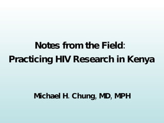 Notes from the Field:  Practicing HIV Research in Kenya Michael H. Chung, MD, MPH 