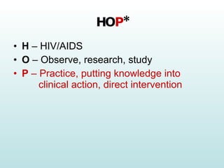 HO P * H  – HIV/AIDS O  – Observe, research, study P  – Practice, putting knowledge into   clinical action, direct intervention   