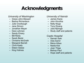 Acknowledgments University of Washington Grace John-Stewart Barbra Richardson Julie Overbaugh Jane Simoni Jonathan Mayer Dara Lehman Sandy Emery Bill Reidy Sarah Benki Christine McGrath Margaret Barrett Chris Kealy Eileen Seese King Holmes University of Nairobi James Kiarie John Kinuthia Nelly Mugo Tony Etyang Julia Njoroge Study staff and patients Coptic Hospital Samah Sakr Aida Samir Mena Attwa Nadia Kist Joan Thiga  Bishop Paul Hope staff and patients 