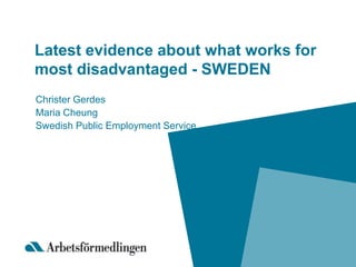 Latest evidence about what works for 
most disadvantaged - SWEDEN 
Christer Gerdes 
Maria Cheung 
Swedish Public Employment Service 
 