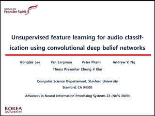HIgh Performance
Computing & Systems LAB
Unsupervised feature learning for audio classif-
ication using convolutional deep belief networks
Honglak Lee Yan Largman Peter Pham Andrew Y. Ng
Thesis Presenter Chung il Kim
Computer Science Departement, Stanford University
Stanford, CA 94305
Advances in Neural Information Processing Systems 22 (NIPS 2009)
 