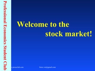 Welcome to the  stock market! Professional Economics Student Club 