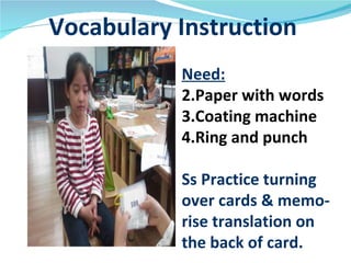 Vocabulary Instruction Need: Paper with words Coating machine Ring and punch Ss Practice turning  over cards & memo- rise translation on  the back of card. 