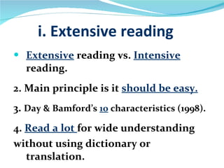 i. Extensive reading Extensive   reading vs.  Intensive  reading. 2. Main principle is it  should be easy. 3.  Day & Bamford’s  10  characteristics (1998). 4.  Read a lot  for wide understanding  without using dictionary or translation. 