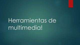 Herramientas de
multimedia!
 