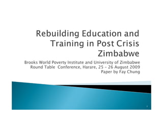 Brooks World Poverty Institute and University of Zimbabwe 
Round Table Conference, Harare, 25 – 26 August 2009 
Paper by Fay Chung 
1 
 
