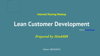 Lean Customer Development
Hanoi, 09/03/2019
Prepared by MinhHH
Internal Sharing Meetup
Source: Cindy Alvarez
 