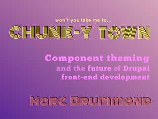 CHUNK-Y TOWN
won’t you take me to…
Component theming 
and the future of Drupal
front-end development
Marc Drummond
 
