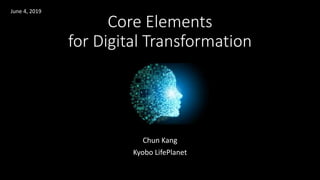 Core Elements
for Digital Transformation
Chun Kang
Kyobo LifePlanet
June 4, 2019
 