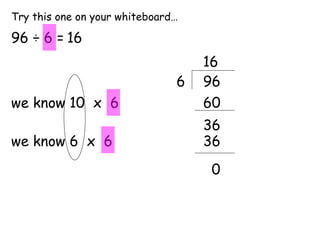 Try this one on your whiteboard… 96 ÷ 6 = 96 6 we know 10  x  6 60 36 we know 6  x  6 36 0 16 16 