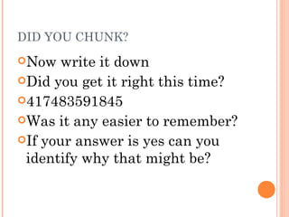DID YOU CHUNK? Now write it down Did you get it right this time? 417483591845 Was it any easier to remember?  If your answer is yes can you identify why that might be?  