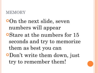 MEMORY On the next slide, seven numbers will appear  Stare at the numbers for 15 seconds and try to memorize them as best you can  Don’t write them down, just try to remember them! 
