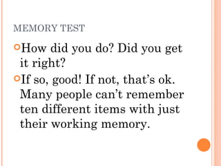 MEMORY TEST How did you do? Did you get it right?  If so, good! If not, that’s ok. Many people can’t remember ten different items with just their working memory.  
