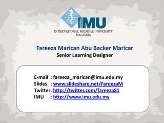 Fareeza Marican Abu Backer Maricar
Senior Learning Designer

E-mail : fareeza_marican@imu.edu.my
Slides : www.slideshare.net/FareezaM
Twitter: http://twitter.com/fareeza81
IMU : http://www.imu.edu.my

 