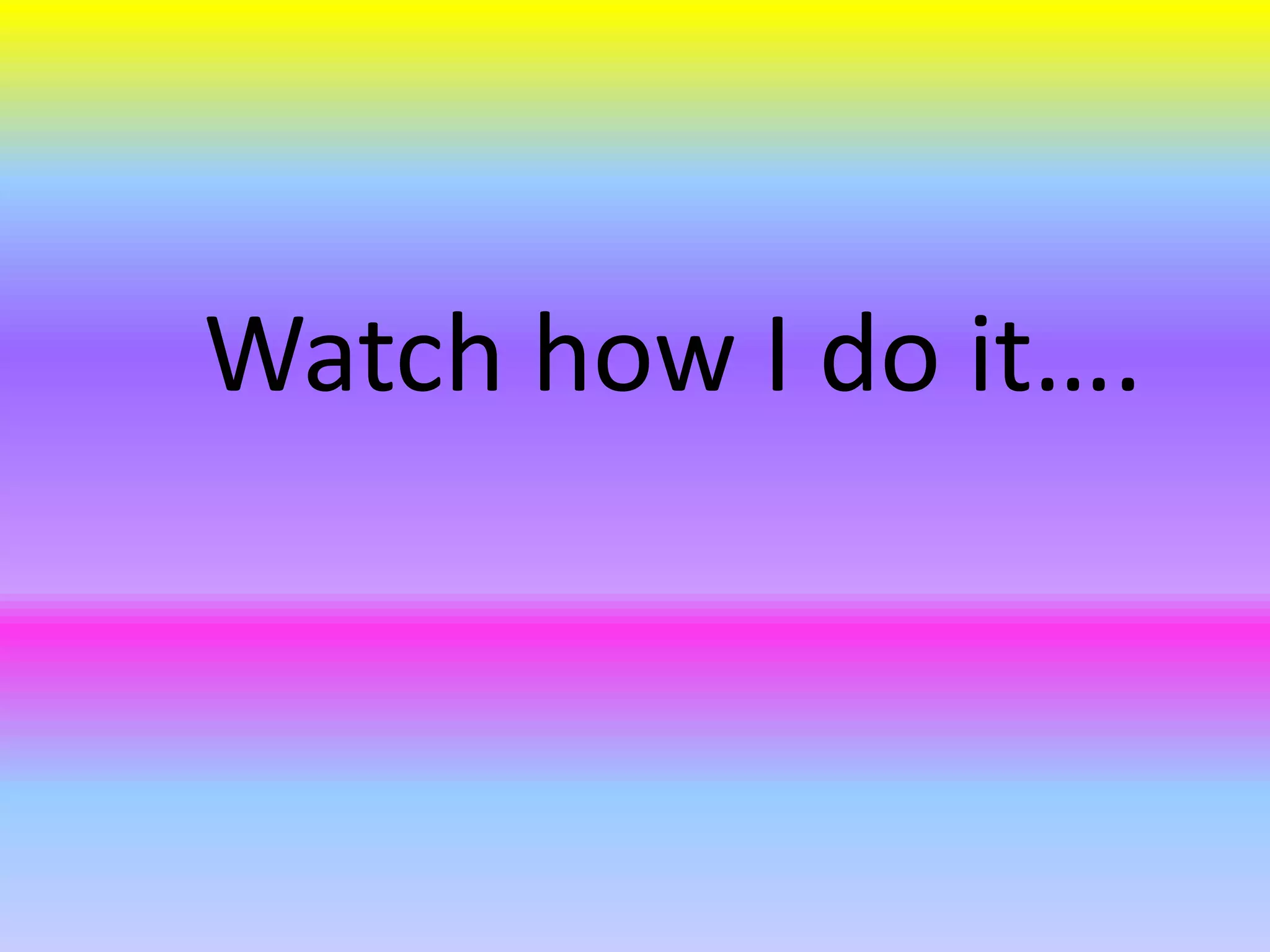 Watch how I do it….
 