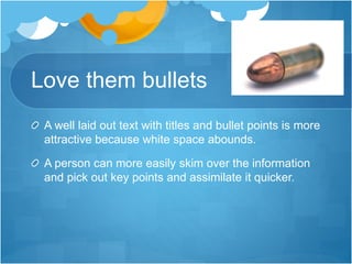 Love them bullets
A well laid out text with titles and bullet points is more
attractive because white space abounds.
A person can more easily skim over the information
and pick out key points and assimilate it quicker.
 