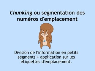 Chunking ou segmentation des 
numéros d'emplacement 
Division de l'information en petits 
segments + application sur les 
étiquettes d'emplacement. 
 