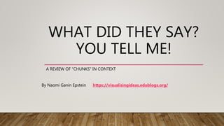 WHAT DID THEY SAY?
YOU TELL ME!
A REVIEW OF “CHUNKS” IN CONTEXT
By Naomi Ganin Epstein https://visualisingideas.edublogs.org/
 