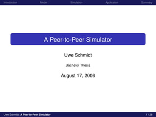 Introduction                Model           Simulation      Application   Summary




                               A Peer-to-Peer Simulator

                                         Uwe Schmidt

                                          Bachelor Thesis


                                        August 17, 2006




Uwe Schmidt: A Peer-to-Peer Simulator                                       1 / 28