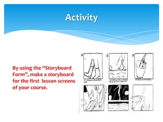 Activity



By using the “Storyboard
Form”, make a storyboard
for the first lesson screens
of your course.
 