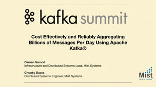 Osman Sarood 
Infrastructure and Distributed Systems Lead, Mist Systems

Chunky Gupta  
Distributed Systems Engineer, Mist Systems
Cost Eﬀectively and Reliably Aggregating
Billions of Messages Per Day Using Apache
Kafka®
 