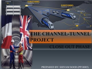 THE CHANNEL-TUNNEL
PROJECT
CLOSE OUT PHASE
PREPARED BY: SHIVAM SOOD (PP18085)
 