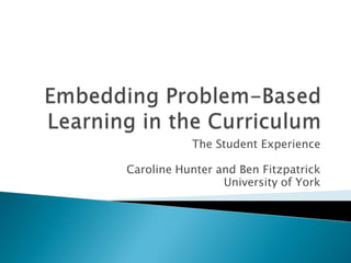 Embedding Problem-Based Learning in the Curriculum The Student Experience Caroline Hunter and Ben Fitzpatrick  University of York 