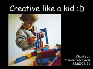 Creative like a kid :D




                       Chuntisar
                Charoenviseskorn
                     5230104121
 