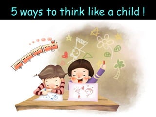 5 ways to think like a child !
 
