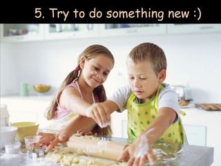 5. Try to do something new :)
 