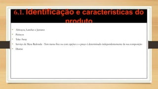 6.1. Identificação e características do
produto
• Almoços, Lanches e Jantares
• Petiscos
• Take-Away
• Serviço de Mesa Redonda - Tem menu fixo ou com opções e o preço é determinado independentemente da sua composição
• Diarias
 