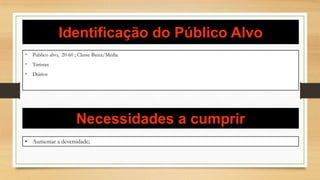 Identificação do Público Alvo
• Publico alvo, 20-60 ; Classe Baixa/Média
• Turistas
• Diários
Necessidades a cumprir
• Aumentar a deversidade;
 