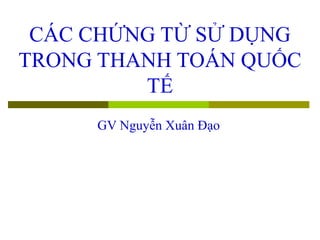 CÁC CHỨNG TỪ SỬ DỤNG
TRONG THANH TOÁN QUỐC
         TẾ
     GV Nguyễn Xuân Đạo
 
