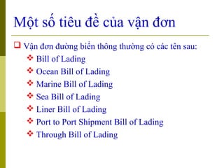 Một số tiêu đề của vận đơn
 Vận đơn đường biển thông thường có các tên sau:
   Bill of Lading
   Ocean Bill of Lading
 ...