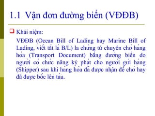 1.1 Vận đơn đường biển (VĐĐB)
 Khái niệm:
  VĐĐB (Ocean Bill of Lading hay Marine Bill of
  Lading, viết tắt là B/L) l...