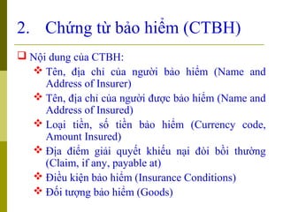 2. Chứng từ bảo hiểm (CTBH)
 Nội dung của CTBH:
   Tên, địa chỉ của người bảo hiểm (Name and
     Address of Insurer)
  ...
