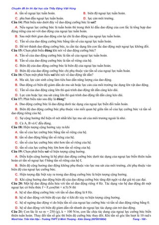 Chuyên đề ôn thi đại học của Thầy Đặng Việt Hùng
A. tần số ngoại lực tuần hoàn. B. biên độ ngoại lực tuần hoàn.
C. pha ban đầu ngoại lực tuần hoàn. D. lực cản môi trường.
Câu 14: Phát biểu nào dưới đây về dao động cưỡng bức là sai?
A. Nếu ngoại lực cưỡng bức là tuần hoàn thì trong thời kì đầu dao động của con lắc là tổng hợp dao
động riêng của nó với dao động của ngoại lực tuần hoàn.
B. Sau một thời gian dao động còn lại chỉ là dao động của ngoại lực tuần hoàn.
C. Tần số của dao động cưỡng bức bằng tần số của ngoại lực tuần hoàn.
D. Để trở thành dao động cưỡng bức, ta cần tác dụng lên con lắc dao động một ngoại lực không đổi.
Câu 15: Chọn phát biểu đúng khi nói về dao động cưỡng bức?
A. Tần số của dao động cưỡng bức là tần số của ngoại lực tuần hoàn.
B. Tần số của dao động cưỡng bức là tần số riêng của hệ.
C. Biên độ của dao động cưỡng bức là biên độ của ngoại lực tuần hoàn.
D. Biên độ của dao động cưỡng bức chỉ phụ thuộc vào tần số của ngoại lực tuần hoàn.
Câu 16: Chọn một phát biếu sai khi nói về dao động tắt dần?
A. Ma sát, lực cản sinh công làm tiêu hao dần năng lượng của dao động.
B. Dao động có biên độ giảm dần do ma sát hoặc lực cản của môi trường tác dụng lên vật dao động.
C. Tần số của dao động càng lớn thì quá trình dao động tắt dần càng kéo dài.
D. Lực cản hoặc lực ma sát càng lớn thì quá trình dao động tắt dần càng kéo dài.
Câu 17: Phát biểu nào sau đây là đúng?
A. Dao động cưỡng bức là dao động dưới tác dụng của ngoại lực biến đổi tuần hoàn.
B. Biên độ dao động cưỡng bức phụ thuộc vào mối quan hệ giữa tần số của lực cưỡng bức và tần số
dao động riêng của hệ.
C. Sự cộng hưởng thể hiện rõ nét nhất khi lực ma sát của môi trương ngoài là nhỏ.
D. Cả A, B và C đều đúng.
Câu 18: Hiện tượng cộng hưởng xảy ra khi
A. tần số của lực cưỡng bức bằng tần số riêng của hệ.
B. tần số dao động bằng tần số riêng của hệ.
C. tần số của lực cưỡng bức nhỏ hơn tần số riêng của hệ.
D. tần số của lực cưỡng bức lớn hơn tần số riêng của hệ.
Câu 19: Chọn phát biểu sai về hiện tượng cộng hưởng.
A. Điều kiện cộng hưởng là hệ phải dao động cưỡng bức dưới tác dụng của ngoại lực biến thiên tuần
hoàn có tần số ngoại lực f bằng tần số riêng của hệ fo
B. Biên độ cộng hưởng dao động không phụ thuộc vào lực ma sát của môi trường, chỉ phụ thuộc vào
biên độ của ngoại lực cưỡng bức.
C. Hiện tượng đặc biệt xảy ra trong dao động cưỡng bức là hiện tượng cộng hưởng.
D. Khi cộng hưởng dao động biên độ của dao động cưỡng bức tăng đột ngột và đạt giá trị cực đại.
Câu 20: Một hệ dao động diều hòa với tần số dao động riêng 4 Hz. Tác dụng vào hệ dao động đó một
ngoại lực có biểu thức f = Focos(8πt + π/3) N thì
A. hệ sẽ dao động cưỡng bức với tần số dao động là 8 Hz.
B. hệ sẽ dao động với biên độ cực đại vì khi đó xảy ra hiện tượng cộng hưởng.
C. hệ sẽ ngừng dao động vì do hiệu tần số của ngoại lực cưỡng bức và tần số dao động riêng bằng 0.
D. hệ sẽ dao động với biên độ giảm dần rất nhanh do ngoại lực tác dụng cản trở dao động.
Câu 21: Con lăc lò xo m = 250 (g), k = 100 N/m, con lắc chịu tác dung của ngoại lực cưỡng bức biến
thiên tuần hoàn. Thay đổi tần số góc thì biên độ cưỡng bức thay đổi. Khi tần số góc lần lượt là 10 rad/s
Word hóa: Trần Văn Hậu - Trường THPT U Minh Thượng - Kiên Giang (0978919804) Trang - 100 -
 