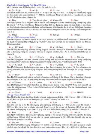 Chuyên đề ôn thi đại học của Thầy Đặng Việt Hùng
và 15 rad/s thì biên độ lần lượt là A1 và A2. So sánh A1 và A2
A. A1 = 1,5A2. B. A1>A2. C. A1 = A2. D. A1 < A2.
Câu 22: Con lắc đơn dài có chiều dài ℓ = 1 m đặt ở nơi có g = π2
m/s2
. Tác dụng vào con lắc một ngoại
lực biến thiên tuần hoàn với tần số f = 2 Hz thì con lắc dao động với biên độ Ao. Tăng tần số của ngoại
lực thì biên độ dao động của con lắc
A. Tăng. B. Tăng lên rồi giảm. C. Không đổi. D. Giảm.
Câu 23: Một con lắc lò xo gồm viên bi nhỏ có khối lượng m và lò xo có khối lượng không đáng kể có
độ cứng k = 10 N/m. Con lắc dao động cưỡng bức dưới tác dụng của ngoại lực tuần hoàn có tần số góc
ωf. Biết biên độ của ngoại lực tuần hoàn không thay đổi. Khi thay đổi tần số góc ωf thì biên độ dao động
của viên bi thay đổi và khi ωf = 10 rad/s thì biên độ dao động của viên bi đạt cực đại. Khối lượng m của
viên bi là
A. 40 (g). B. 10 (g). C. 120 (g). D. 100 (g).
Bài tập về hiện tượng cộng hưởng:
Câu 24: Một con lăc đơn có độ dài 30 cm được treo vào tàu, chiều dài mỗi thnah ray 12,5 m ở chổ nối
hai thanh ray có một khe hở hẹp, lấy g = 9,8 m/s2
. Tàu chạy với vận tốc nào sau đây thì con lắc đơn dao
động mạnh nhất:
A. v = 40,9 km/h B. v = 12 m/s C. v = 40,9 m/s D. v = 10 m/s
Câu 25: Một xe máy chay trên con đường lát gạch, cứ cách khoảng 9 m trên đường lại có một rãnh nhỏ.
Chu kì dao động riêng của khung xe trên các lò xo giảm xóc là 1,5 (s) . Xe bị xóc mạnh nhất khi vận tốc
của xe là
A. v = 6 km/h B. v = 21,6 km/h. C. v = 0,6 km/h. D. v = 21,6 m/s
Câu 26: Một người xách một xô nước đi trên đường, mỗi bước đi dài 45 cm thì nước trong xô bị sóng
sánh mạng nhất. Chu kì dao động riêng của nước trong xô là 0,3 (s). Vận tốc của người đó là
A. v = 5,4 km/h B. v = 3,6 m/s C. v = 4,8 km/h D. v = 4,2 km/h
Câu 27: Một người đèo hai thùng nước sau xe đạp, đạp trên đường lát bê tông. Cứ 3 m trên đường thì
có một rảnh nhỏ, chu kỳ dao động riêng của nước trong thùng là 0,6 (s). Tính vận tốc xe đạp không có
lợi là
A. v = 10 m/s B. v = 18 km/h C. v = 18 m/s D. v = 10 km/h
Câu 28: Một người xách một xô nước đi trên đường, mỗi bước đi dài 40 cm. Chu kì dao động riêng của
nước trong xô là 0,2 (s). Để nước trong xô sóng sánh mạnh nhất thì người đó phải đi với vận tốc là
A. v = 20 cm/s. B. v = 72 km/h. C. v = 2 m/s. D. v = 5 cm/s.
Câu 29: Một người treo chiếc balô trên tàu bằng sợi đây cao su có độ cứng 900 N/m, balô nặng 16 kg,
chiều dài mỗi thanh ray 12,5 m, ở chỗ nối hai thanh ray có một khe hở hẹp. Vận tốc của tàu chạy để balô
rung mạnh nhất là
A. v = 27 m/s. B. v = 27 km/h. C. v = 54 m/s. D. v = 54 km/h.
Bài tập về dao động tắt dần:
Câu 30: Con lắc lò xo dao động tắt dần trên mặt phẳng ngang. Biết k = 100 N/m, m = 100 (g), hệ số ma
sát 0,2, kéo vật lệch 10 cm rồi buông tay, g = 10 m/s2
. Biên độ sau 5 chu kì là
A. 3 cm. B. 4 cm. C. 5 cm. D. 6 cm.
Câu 31: Con lắc lò xo đặt nằm ngang gồm vật nặng khối lượng m = 400 (g), lò xo có độ cứng k =
100N/m. Kéo vật ra khỏi vị trí cân bằng một đoạn 3 cm rồi thả nhẹ để vật dao động. Hệ số ma sát giữa
vật và mặt phẳng ngang là µ = 0,005. Lấy g = 10 m/s2
. Biên độ dao động còn lại sau chu kì đầu tiên là
A. 3 cm. B. 1,5 cm. C. 2,92 cm. D. 2,89 cm.
Câu 32: Con lắc lò xo dao động theo phương ngang, lò xo nhẹ có độ cứng 100 N/m, vật nhỏ dao động
có khối lượng 100 (g), hệ số ma sát giữa vật và mặt phẳng ngang là 0,01. Độ giảm biên độ giữa hai lần
liên tiếp vật qua vị trí cân bằng
A. 0,04 mm. B. 0,02 mm. C. 0,4 mm. D. 0,2 mm.
Câu 33: Một vật khối lượng 100 (g) nối với một lò xo có độ cứng 100 N/m. Đầu còn lại của lò xo gắn
cố định, sao cho vật có thể dao động trên mặt phẳng nằm ngang. Kéo vật ra khỏi vị trí cân bằng một
Word hóa: Trần Văn Hậu - Trường THPT U Minh Thượng - Kiên Giang (0978919804) Trang - 101 -
 