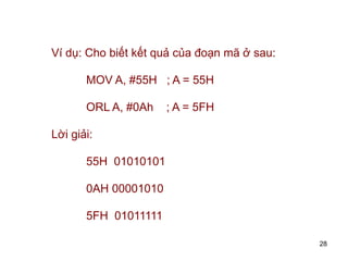28
Ví dụ: Cho biết kết quả của đoạn mã ở sau:
MOV A, #55H ; A = 55H
ORL A, #0Ah ; A = 5FH
Lời giải:
55H 01010101
0AH 00001010
5FH 01011111
 