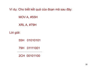30
Ví dụ: Cho biết kết quả của đoạn mã sau đây:
MOV A, #55H
XRL A, #79H
Lời giải:
55H 01010101
79H 01111001
2CH 00101100
 