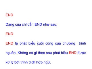 END
Dạng của chỉ dẫn END như sau:
END
END là phát biểu cuối cùng của chương trình
nguồn. Không có gì theo sau phát biểu END được
xử lý bởi trình dịch hợp ngữ.
 