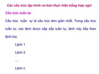 Các cấu trúc lập trình cơ bản thực hiện bằng hợp ngữ
Cấu trúc tuần tự
Cấu trúc tuần tự là cấu trúc đơn giản nhất. Trong cấu trúc
tuần tự, các lệnh được sắp xếp tuần tự, lệnh này tiếp theo
lệnh kia.
Lệnh 1
Lệnh 2
…
Lệnh n
 