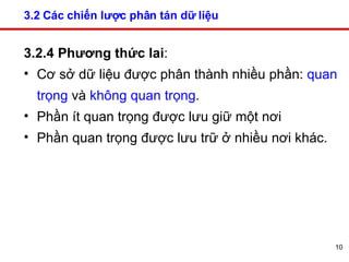 3.2 Các chiến lược phân tán dữ liệu 3.2.4 Phương thức lai :  Cơ sở dữ liệu được phân thành nhiều phần:  quan trọng  và  không quan trọng . Phần ít quan trọng được lưu giữ một nơi Phần quan trọng được lưu trữ ở nhiều nơi khác.  