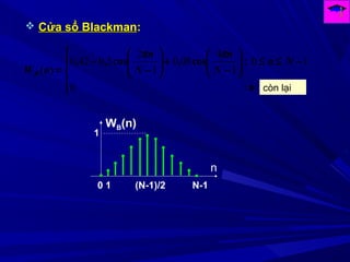 0
10
1
4
080
1
2
50420





−≤≤





−
+





−
−
=
n
Nn
N
n
N
n
nWB
:
:cos,cos,,
)(
ππ
còn lại
 Cửa sổ BlackmanCửa sổ Blackman::
0 1 (N-1)/2 N-1
1
n
WB(n)
 