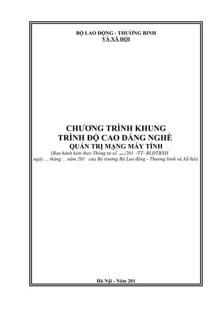 BỘ LAO ĐỘNG - THƯƠNG BINH
VÀ XÃ HỘI
CHƯƠNG TRÌNH KHUNG
TRÌNH ĐỘ CAO ĐẲNG NGHỀ
QUẢN TRỊ MẠNG MÁY TÍNH
(Ban hành kèm theo Thông tư số ..../201 /TT- BLĐTBXH
ngày ... tháng ... năm 201 của Bộ trưởng Bộ Lao động - Thương binh và Xã hội)
Hà Nội - Năm 201
 