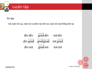 Luyện tập
03/09/2018
Design by Lê Đại Nam
53
Ôn tập
Các toán tử sau, toán tử vi phân nào tồn tại, toán tử nào không tồn tại
divdiv graddiv rot div
divgrad gradgrad rot grad
divrot grad rot rot rot
 