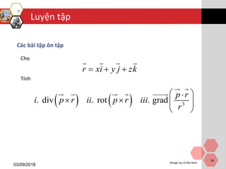 Luyện tập
03/09/2018
Design by Lê Đại Nam
58
Các bài tập ôn tập
Cho
Tính
    3
. div . rot . grad
p r
i p r ii p r iii
r
 
    
 
r xi y j zk  
 