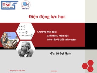 Điện động lực học
Chương Mở đầu:
Giới thiệu môn học
Tóm tắt về Giải tích vector
Design by Lê Đại Nam
GV: Lê Đại Nam
03/09/2018 1
 